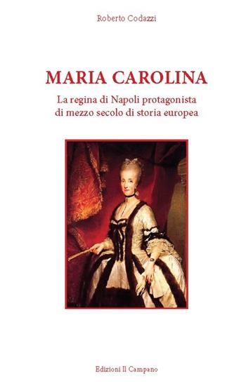 Maria Carolina. La regina di Napoli protagonista di mezzo secolo di storia europea - Roberto Codazzi - Libro Campano Edizioni 2013 | Libraccio.it