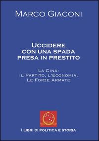 Uccidere con una spada presa in prestito. La Cina, il partito, l'economia, le Forze Armate - Marco Giaconi - Libro Campano Edizioni 2015 | Libraccio.it