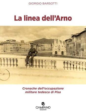 La linea dell'Arno. Cronache dell'occupazione militare tedesca di Pisa - Giorgio Barsotti - Libro Campano Edizioni 2017 | Libraccio.it