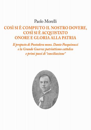 Così si è compiuto il nostro dovere, così si è acquistato onore e gloria alla patria. Il proposto di Pontedera mons. Dante Pasquinucci e la Grande Guerra: patriottismo cattolico e i primi passi di «conciliazione» - Paolo Morelli - Libro Tagete 2019, Novecento | Libraccio.it