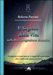 Il segreto della vita nella bio-integrazione dinamica. Da Ippocrate ai tempi moderni, il viaggio dell'uomo triadico oltre i confini della scienza casualistica