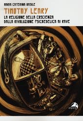 Timothy Leary. La religione della coscienza. Dalla rivoluzione psichedelica ai rave