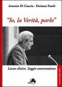 «Io, la verità, parlo». Lacan clinico. Saggio-conversazione - Doriano Fasoli, Antonio Di Ciaccia - Libro Alpes Italia 2013, I territori della psiche | Libraccio.it