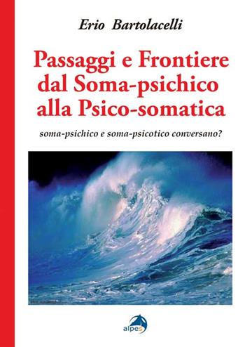 Passaggi e frontiere dal soma-psichico alla psico-somatica. Soma-psichico e soma-psicotico conversano? - Erio Bartolacelli - Libro Alpes Italia 2016 | Libraccio.it