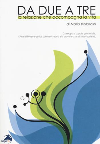 Da due a tre. La relazione che accompagna la vita. Da coppia a coppia genitoriale. Analisi bioenergetica come sostegno alla gravidanza e alla genitorialità - Maria Ballardini - Libro Alpes Italia 2014 | Libraccio.it