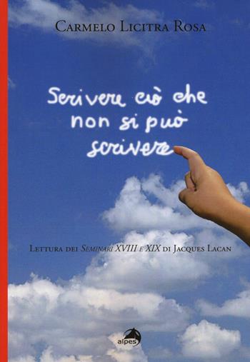 Scrivere ciò che non si può scrivere. Lettura dei Seminari XVIII e XIX di Jacques Lacan - Carmelo Licitra Rosa - Libro Alpes Italia 2015 | Libraccio.it