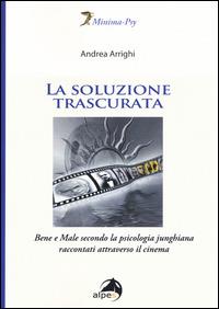 La soluzione trascurata. Bene e male secondo la psicologia junghiana raccontati attraverso il cinema - Andrea Arrighi - Libro Alpes Italia 2015, Minima-Psy | Libraccio.it