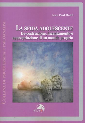 La sfida adolescente. De-costruzione, incantamento e appropriazione di un mondo proprio - Jean-Paul Matot - Libro Alpes Italia 2015, Psicoterapia e psicoanalisi | Libraccio.it