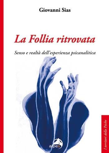 La follia ritrovata. Senso e realtà dell'esperienza psicanalitica - Giovanni Sias - Libro Alpes Italia 2016, I territori della psiche | Libraccio.it