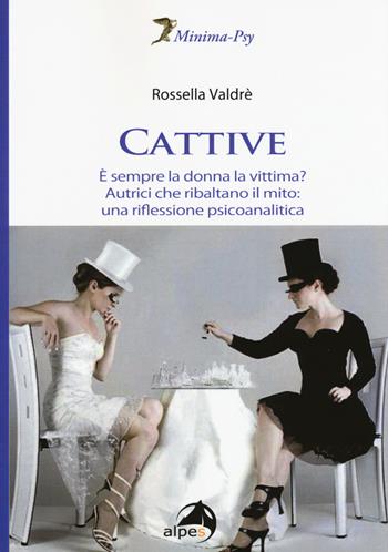 Cattive. È sempre la donna la vittima? Autrici che ribaltano il mito: una riflessione psicoanalitica - Rossella Valdrè - Libro Alpes Italia 2015, Minima-Psy | Libraccio.it