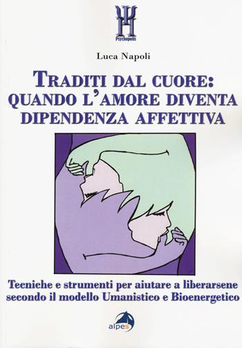 Traditi dal cuore: quando l'amore diventa dipendenza affettiva. Tecniche e strumenti per aiutare a liberarsene secondo il modello umanistico e bioenergetico - Luca Napoli - Libro Alpes Italia 2015, Psychopolis | Libraccio.it