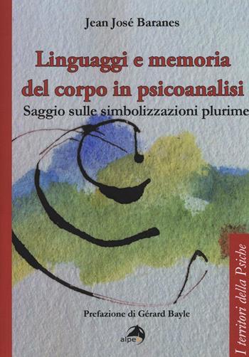 Linguaggi e memoria del corpo in psicoanalisi. Saggio sulle simbolizzazioni plurime - Jean José Baranes - Libro Alpes Italia 2016, I territori della psiche | Libraccio.it