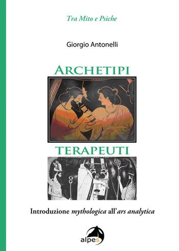 Archetipi terapeuti. Introduzione mythologica all'ars analytica - Giorgio Antonelli - Libro Alpes Italia 2016, Tra mito e psiche | Libraccio.it