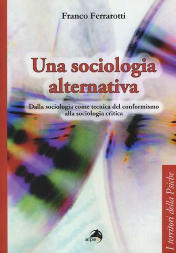 Una sociologia alternativa. Dalla sociologia come tecnica del conformismo alla sociologia critica - Franco Ferrarotti - Libro Alpes Italia 2016, I territori della psiche | Libraccio.it