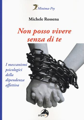 Non posso vivere senza di te. I meccanismi psicologici della dipendenza affettiva - Michele Rossena - Libro Alpes Italia 2017, Minima-Psy | Libraccio.it