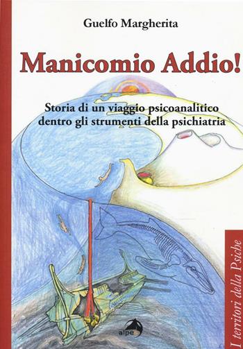 Manicomio addio! Storia di un viaggio psicoanalitico dentro gli strumenti della psichiatria - Margherita Guelfo - Libro Alpes Italia 2017, I territori della psiche | Libraccio.it