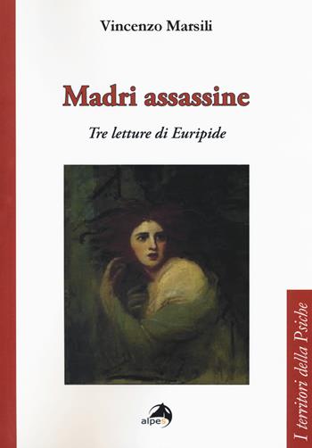 Madri assassine. Tre letture di Euripide - Vincenzo Marsili - Libro Alpes Italia 2017, I territori della psiche | Libraccio.it