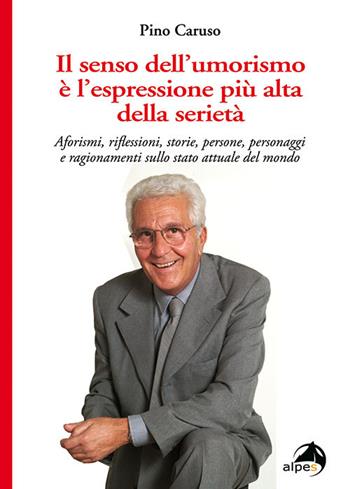 Il senso dell'umorismo è l'espressione più alta della seri. Aforismi, riflessioni, storie, persone, personaggi e ragionamenti sullo stato attuale del mondo - Pino Caruso - Libro Alpes Italia 2017 | Libraccio.it