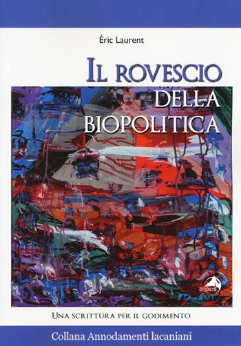 Il rovescio della biopolitica. Una scrittura per il godimento - Eric Laurent - Libro Alpes Italia 2017, Annodamenti lacaniani | Libraccio.it