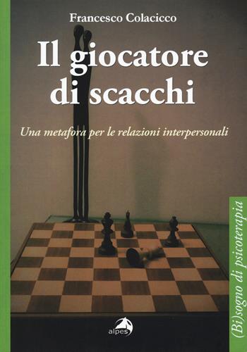 Il giocatore di scacchi. Una metafora per le relazioni interpersonali - Francesco Colacicco - Libro Alpes Italia 2017, (Bi)sogni di psicoterapia | Libraccio.it