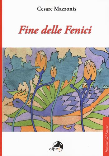 Fine delle fenici - Cesare Mazzonis - Libro Alpes Italia 2018, Itinerari del sapere | Libraccio.it