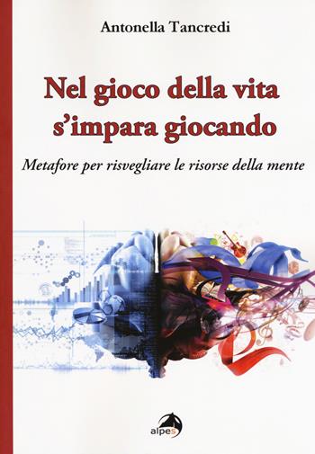 Nel gioco della vita s'impara giocando. Metafore per risvegliare le risorse della mente - Antonella Tancredi - Libro Alpes Italia 2018 | Libraccio.it