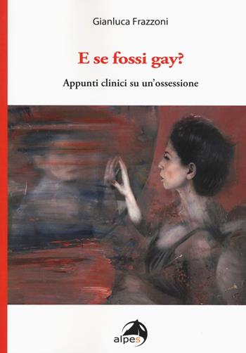 E se fossi gay? Appunti clinici di un'ossessione - Gianluca Frazzoni - Libro Alpes Italia 2018 | Libraccio.it