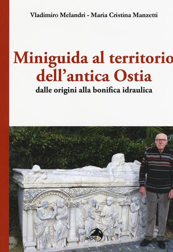 Miniguida al territorio dell'antica Ostia. Dalle origini alla bonifica idraulica - Vladimiro Melandri, Maria Cristina Manzetti - Libro Alpes Italia 2019 | Libraccio.it