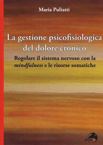 La gestione psicofisiologica del dolore cronico. Regolare il sistema nervoso con la «mindfulness» e le risorse somatiche - Maria Puliatti - Libro Alpes Italia 2018 | Libraccio.it