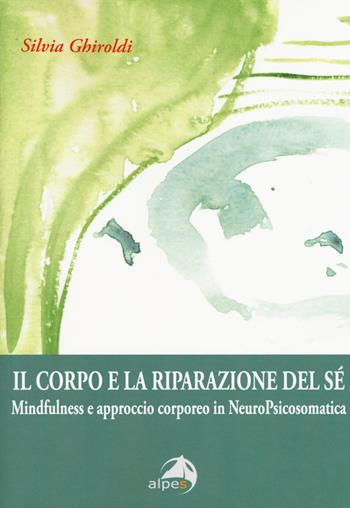 Il corpo e la riparazione del sé. Mindfulness e approccio corporeo in NeuroPsicosomatica - Silvia Ghiroldi - Libro Alpes Italia 2018 | Libraccio.it