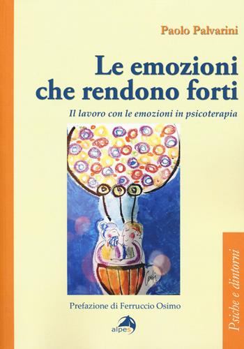 Le emozioni che rendono forti. Il lavoro con le emozioni in psicoterapia - Paolo Palvarini - Libro Alpes Italia 2019, Psiche e dintorni | Libraccio.it