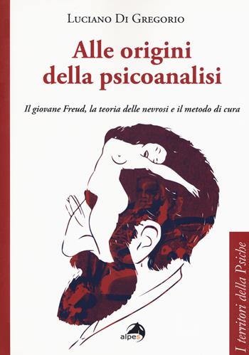 Alle origini della psicoanalisi. Il giovane Freud, la teoria delle nevrosi e il metodo di cura - Luciano Di Gregorio - Libro Alpes Italia 2019, I territori della psiche | Libraccio.it