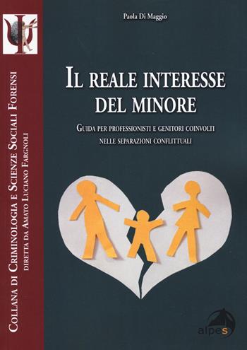 Il reale interesse del minore. Guida per professionisti e genitori coinvolti nelle separazioni conflittuali - Paola Di Maggio - Libro Alpes Italia 2019, Criminologia e scienze sociali forensi | Libraccio.it