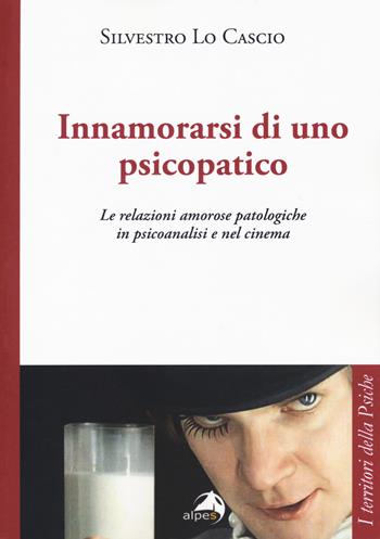 Innamorarsi di uno psicopatico. Le relazioni amorose patologiche in psicoanalisi e nel cinema - Silvestro Lo Cascio - Libro Alpes Italia 2019, I territori della psiche | Libraccio.it