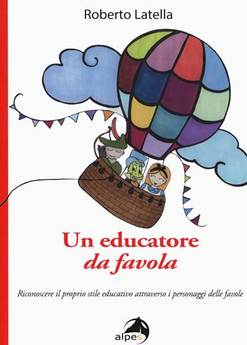Un educatore da favola. Riconoscere il proprio stile educativo attraverso i personaggi delle favole - Roberto Latella - Libro Alpes Italia 2019 | Libraccio.it