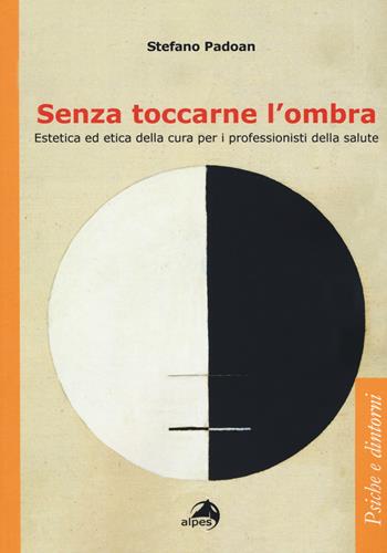 Senza toccarne l'ombra. Estetica ed etica della cura per i professionisti della salute - Stefano Padoan - Libro Alpes Italia 2020, Psiche e dintorni | Libraccio.it