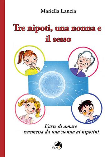 Tre nipoti, una nonna e il sesso. L'arte di amare trasmessa da una nonna ai nipotini - Mariella Lancia - Libro Alpes Italia 2020 | Libraccio.it