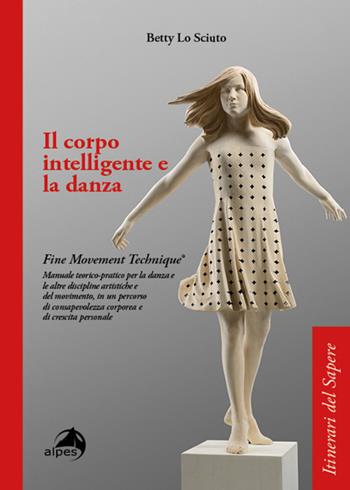 Il corpo intelligente e la danza. Fine Movement Technique®. Manuale teorico-pratico per la danza e le altre discipline artistiche e del movimento, in un percorso di consapevolezza corporea e di crescita personale - Betty Lo Sciuto - Libro Alpes Italia 2021, Itinerari del sapere | Libraccio.it