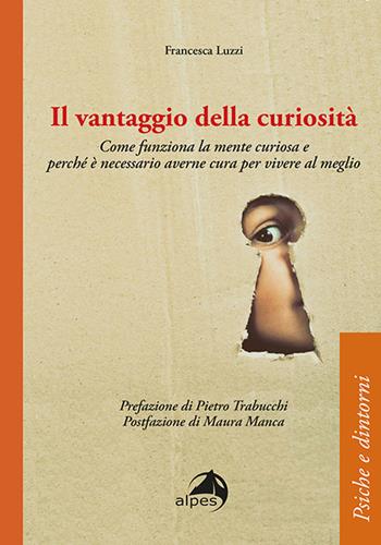 Il vantaggio della curiosità. Come funziona la mente curiosa e perché è necessario averne cura per vivere al meglio - Francesca Luzzi - Libro Alpes Italia 2021, Psiche e dintorni | Libraccio.it