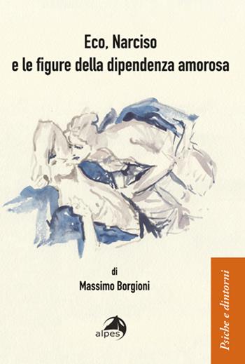 Eco, Narciso e le figure della dipendenza amorosa - Massimo Borgioni - Libro Alpes Italia 2022, Psiche e dintorni | Libraccio.it