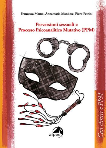 Perversioni sessuali e Processo Psicoanalitico Mutativo (PPM) - Francesca Mamo, Annamaria Mandese, Piero Petrini - Libro Alpes Italia 2023, Casi clinici e PPM | Libraccio.it