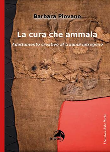 La cura che ammala. Adattamento creativo al trauma iatrogeno - Barbara Piovano - Libro Alpes Italia 2023, I territori della psiche | Libraccio.it