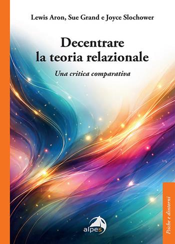 Decentrare la teoria relazionale. Una critica comparativa - Lewis Aron, Sue Grand, Joyce Slochower - Libro Alpes Italia 2026, Psiche e dintorni | Libraccio.it