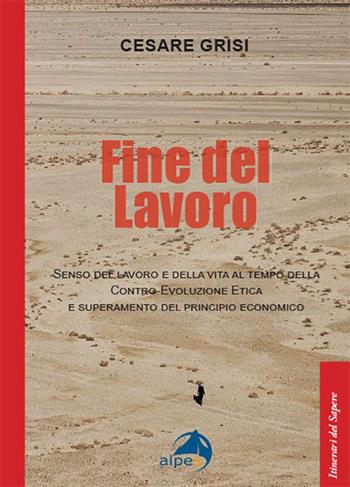 Fine del lavoro. Senso del lavoro e della vita al tempo della contro-evoluzione etica e superamento del principio economico - Cesare Grisi - Libro Alpes Italia 2023, Itinerari del sapere | Libraccio.it