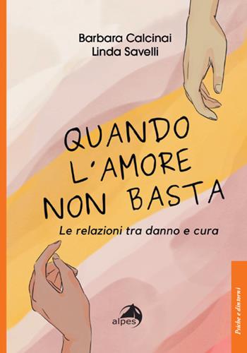 Quando l'amore non basta. Le relazioni tra danno e cura - Barbara Calcinai, Linda Savelli - Libro Alpes Italia 2024, Psiche e dintorni | Libraccio.it