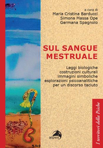 Sul sangue mestruale. Leggi biologiche, costruzioni culturali, immagini simboliche, esplorazioni psicoanalitiche per un discorso taciuto - Maria Cristina Barducci - Libro Alpes Italia 2024, I territori della psiche | Libraccio.it