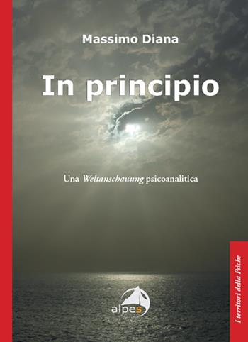 In principio. Una Weltanschauung psicoanalitica - Massimo Diana - Libro Alpes Italia 2024, I territori della psiche | Libraccio.it