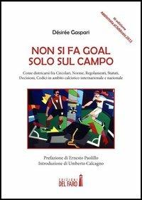 Non si fa goal solo sul campo. Come districarsi fra circolari, norme, regolamenti, statuti, decisioni, codici in ambito calcistico internazionale e nazionale - Désirée Gaspari - Libro Edizioni del Faro 2013 | Libraccio.it