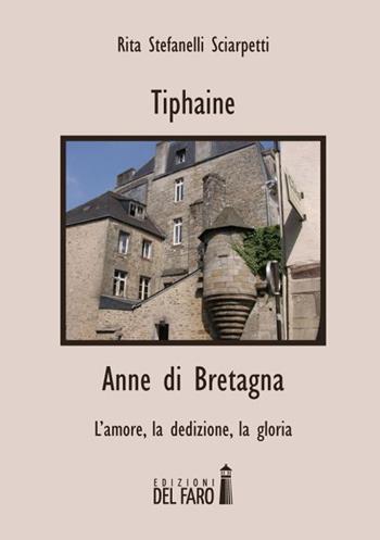 Tiphaine-Anne di Bretagna. L'amore, la dedizione e la gloria - Rita Stefanelli Sciarpetti - Libro Edizioni del Faro 2015 | Libraccio.it