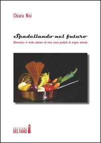 Spadellando nel futuro. Alimentarsi in modo salutare ed etico senza prodotti di origine animale - Chiara Nisi - Libro Edizioni del Faro 2014 | Libraccio.it